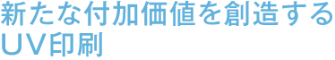 新たな付加価値を創造するUV印刷